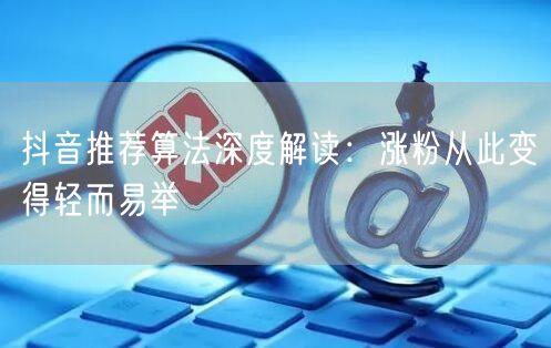 抖音推荐算法深度解读：涨粉从此变得轻而易举