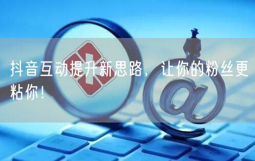 抖音互动提升新思路，让你的粉丝更粘你！