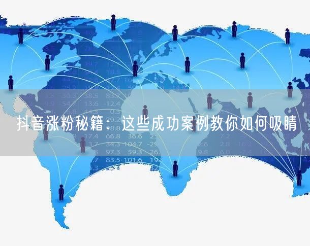 抖音涨粉秘籍：这些成功案例教你如何吸睛