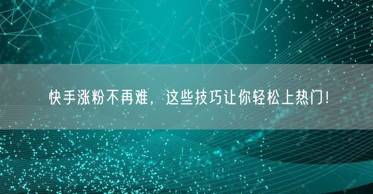 快手涨粉不再难，这些技巧让你轻松上热门！